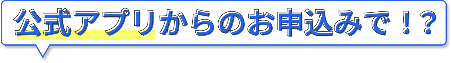 公式アプリからのお申し込みで!?